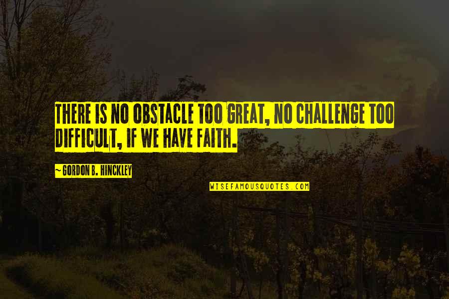 Isolation In The Woman In Black Quotes By Gordon B. Hinckley: There is no obstacle too great, no challenge