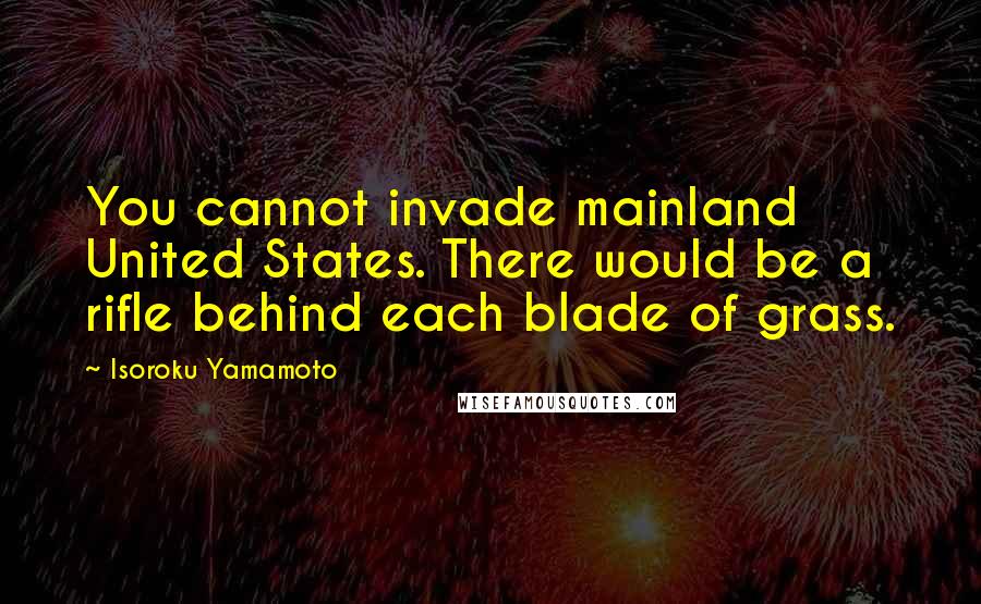 Isoroku Yamamoto quotes: You cannot invade mainland United States. There would be a rifle behind each blade of grass.