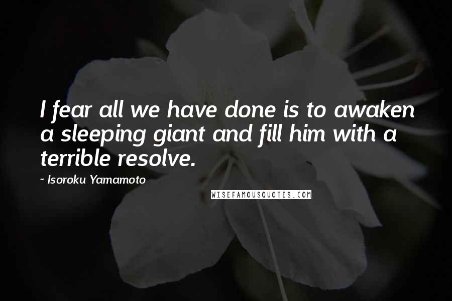 Isoroku Yamamoto quotes: I fear all we have done is to awaken a sleeping giant and fill him with a terrible resolve.