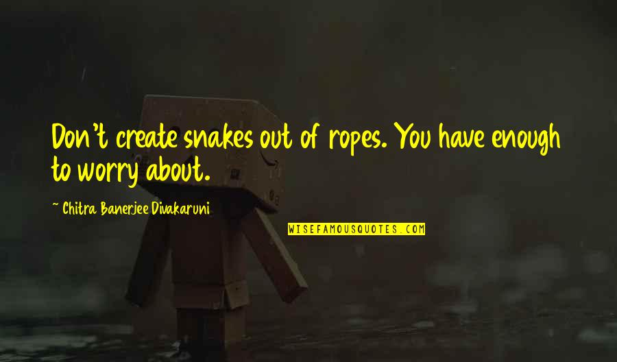 Ispera Quotes By Chitra Banerjee Divakaruni: Don't create snakes out of ropes. You have