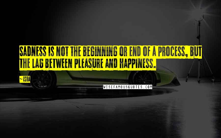 Isra quotes: Sadness is not the beginning or end of a process, but the lag between pleasure and happiness.