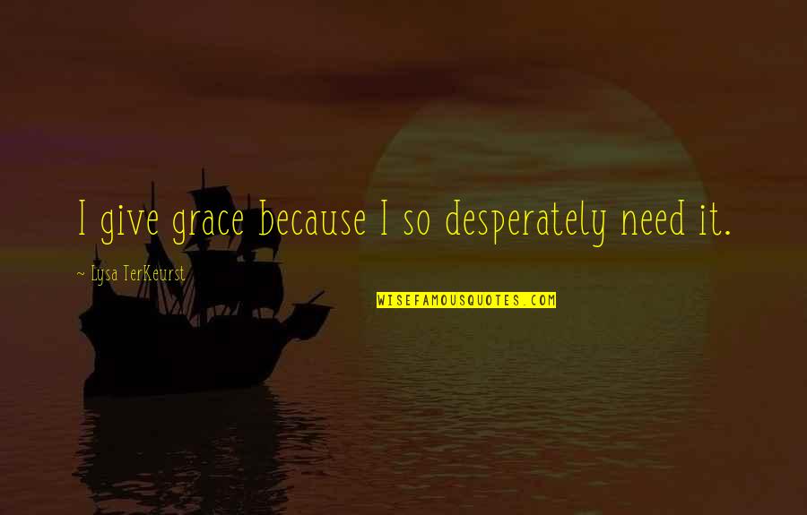 Isra Quotes By Lysa TerKeurst: I give grace because I so desperately need