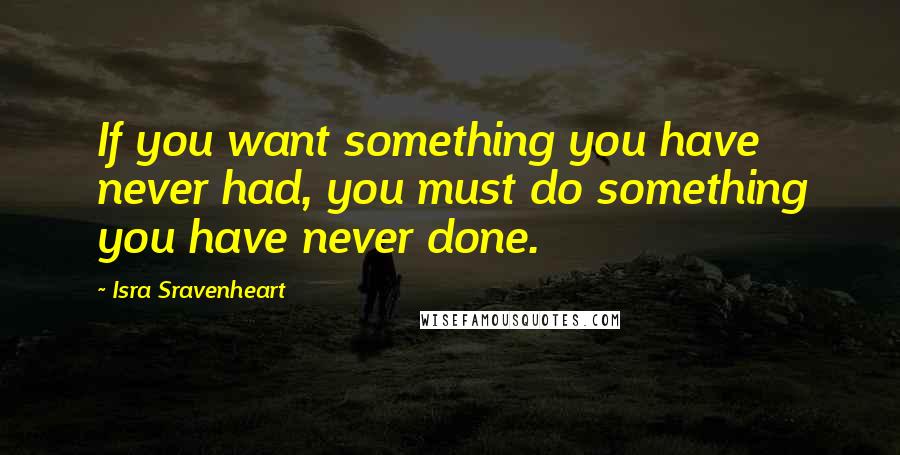 Isra Sravenheart quotes: If you want something you have never had, you must do something you have never done.