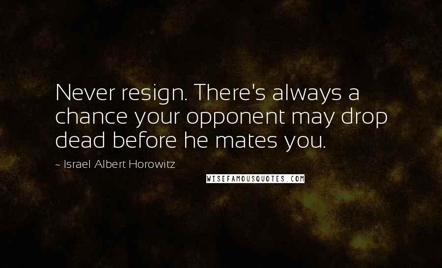 Israel Albert Horowitz quotes: Never resign. There's always a chance your opponent may drop dead before he mates you.