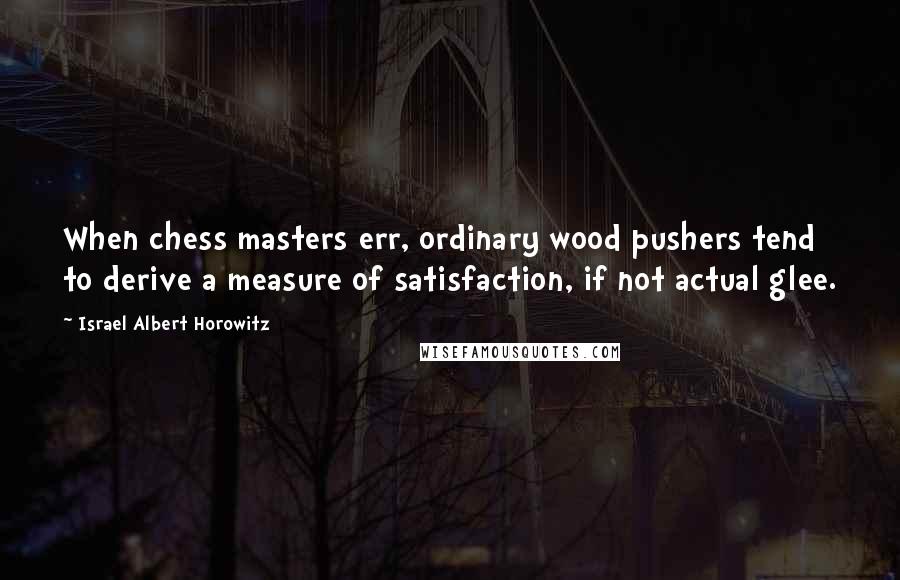 Israel Albert Horowitz quotes: When chess masters err, ordinary wood pushers tend to derive a measure of satisfaction, if not actual glee.