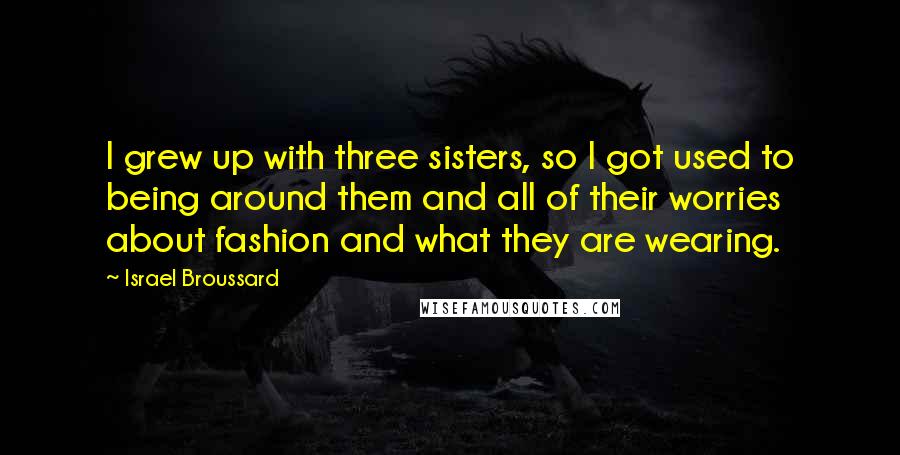 Israel Broussard quotes: I grew up with three sisters, so I got used to being around them and all of their worries about fashion and what they are wearing.