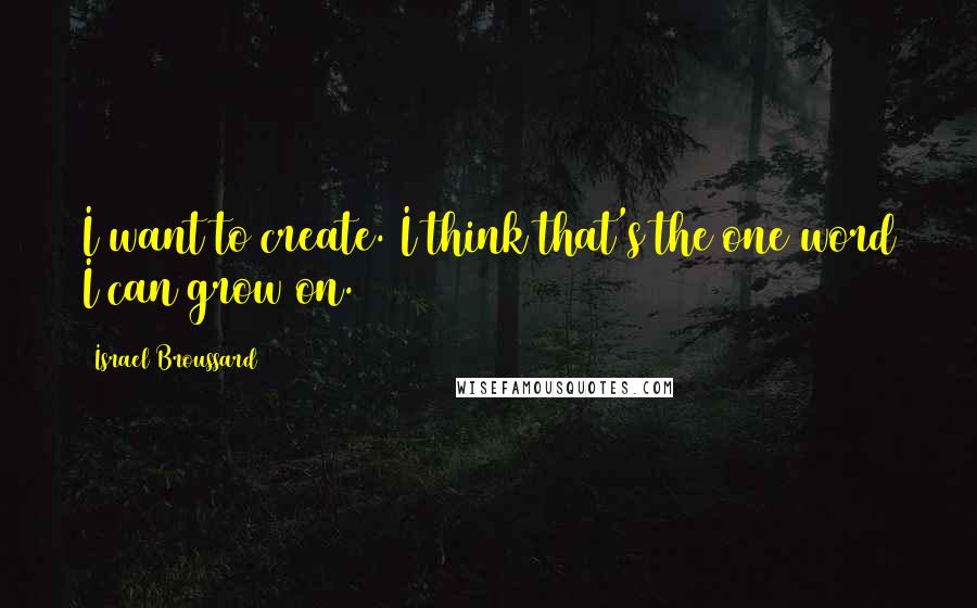 Israel Broussard quotes: I want to create. I think that's the one word I can grow on.