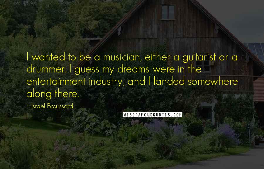 Israel Broussard quotes: I wanted to be a musician, either a guitarist or a drummer. I guess my dreams were in the entertainment industry, and I landed somewhere along there.
