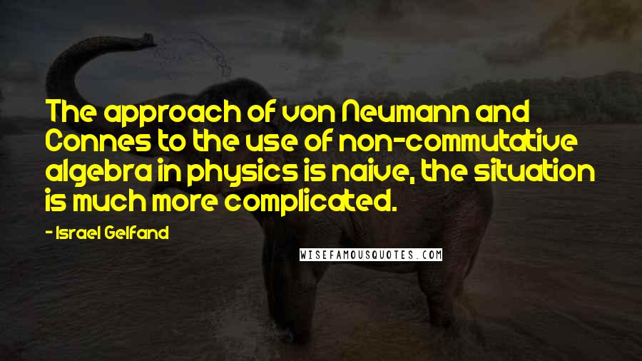Israel Gelfand quotes: The approach of von Neumann and Connes to the use of non-commutative algebra in physics is naive, the situation is much more complicated. Israel Gelfand quotes: The approach of von Neumann and Connes to the use of non-commutative algebra in physics is naive, the situation is much more complicated.