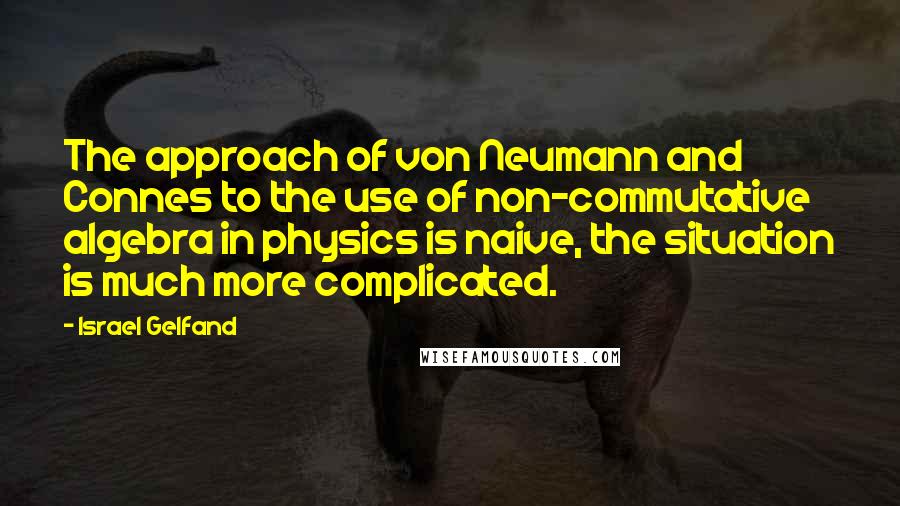 Israel Gelfand quotes: The approach of von Neumann and Connes to the use of non-commutative algebra in physics is naive, the situation is much more complicated.