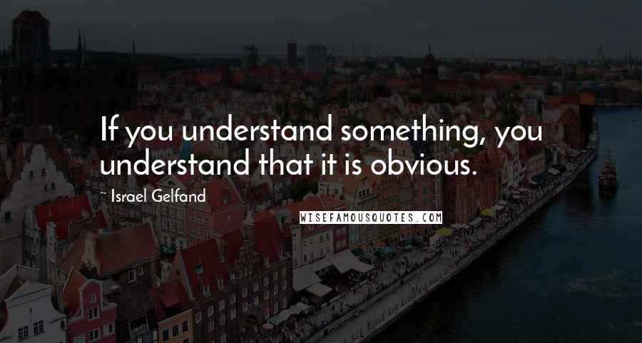 Israel Gelfand quotes: If you understand something, you understand that it is obvious.