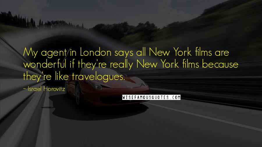 Israel Horovitz quotes: My agent in London says all New York films are wonderful if they're really New York films because they're like travelogues.