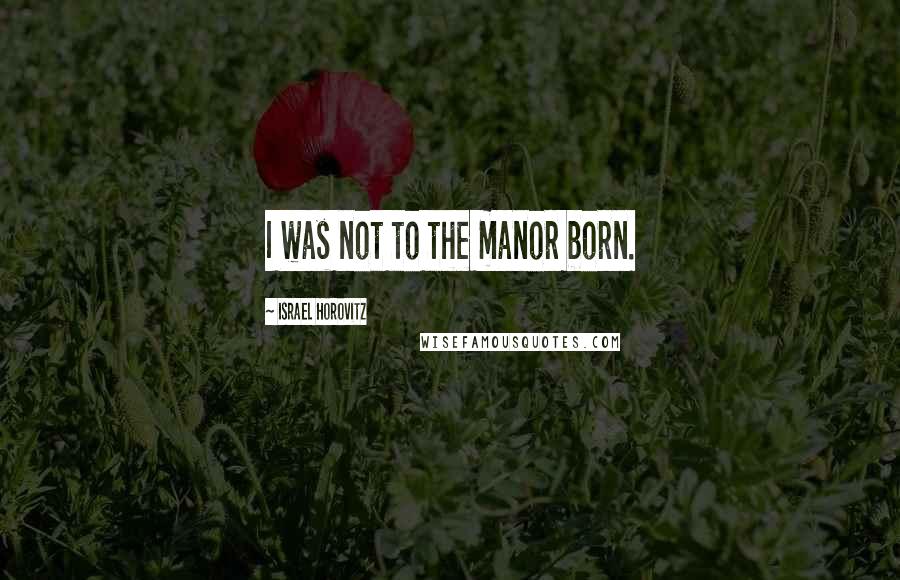 Israel Horovitz quotes: I was not to the manor born.