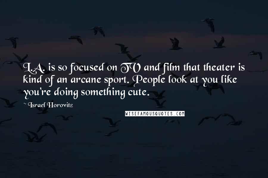 Israel Horovitz quotes: L.A. is so focused on TV and film that theater is kind of an arcane sport. People look at you like you're doing something cute. Israel Horovitz quotes: L.A. is so focused on TV and film that theater is kind of an arcane sport. People look at you like you're doing something cute.
