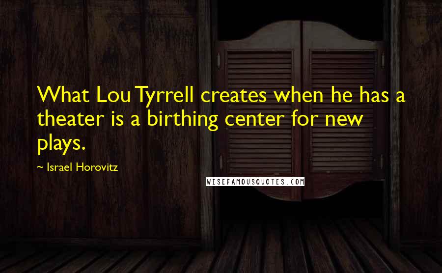 Israel Horovitz quotes: What Lou Tyrrell creates when he has a theater is a birthing center for new plays.