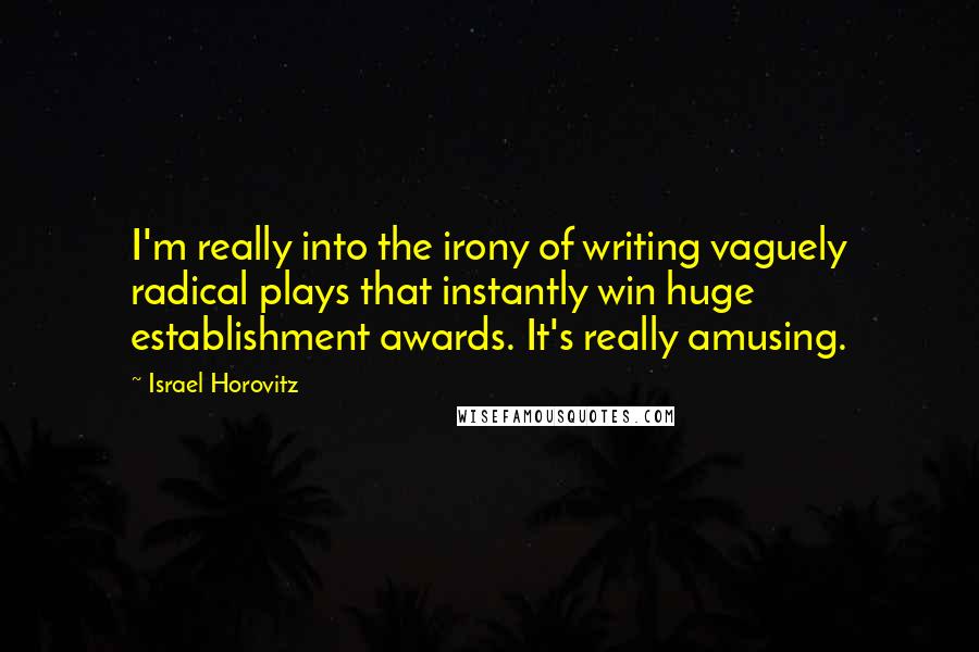 Israel Horovitz quotes: I'm really into the irony of writing vaguely radical plays that instantly win huge establishment awards. It's really amusing. Israel Horovitz quotes: I'm really into the irony of writing vaguely radical plays that instantly win huge establishment awards. It's really amusing.