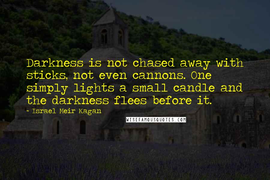 Israel Meir Kagan quotes: Darkness is not chased away with sticks, not even cannons. One simply lights a small candle and the darkness flees before it. Israel Meir Kagan quotes: Darkness is not chased away with sticks, not even cannons. One simply lights a small candle and the darkness flees before it.