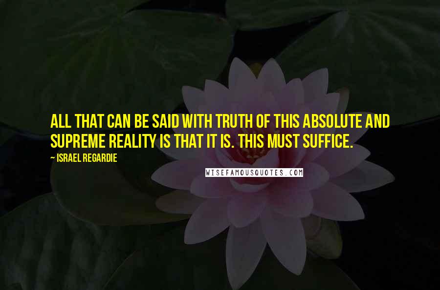 Israel Regardie quotes: All that can be said with truth of this Absolute and Supreme Reality is that IT IS. This must suffice.