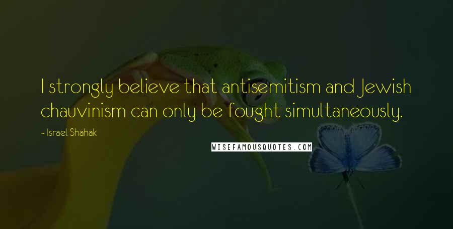 Israel Shahak quotes: I strongly believe that antisemitism and Jewish chauvinism can only be fought simultaneously.