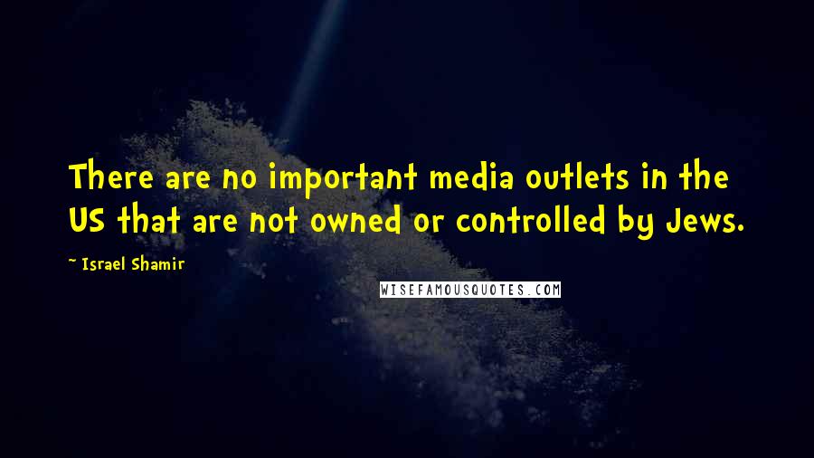 Israel Shamir quotes: There are no important media outlets in the US that are not owned or controlled by Jews.