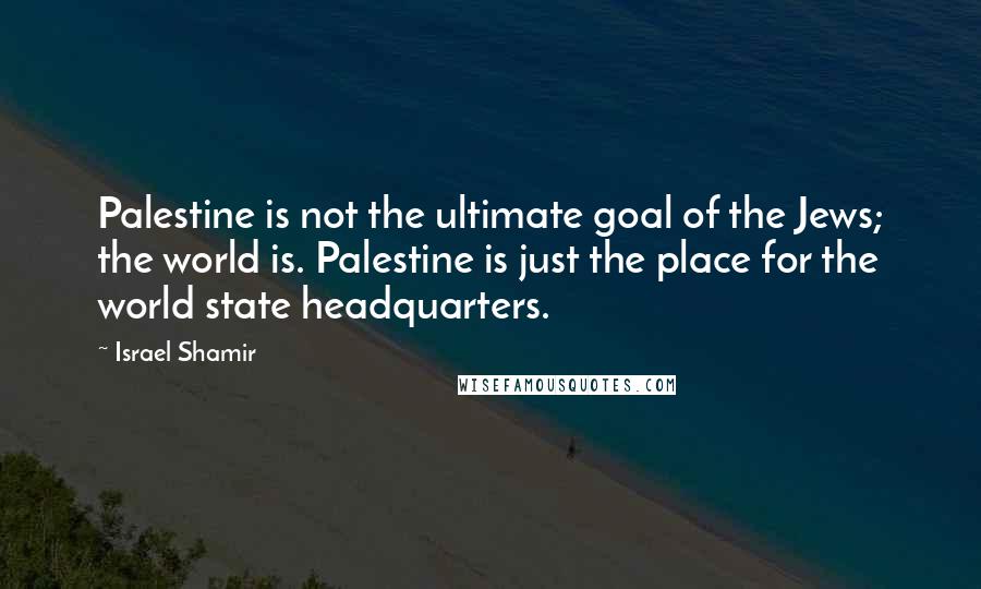 Israel Shamir quotes: Palestine is not the ultimate goal of the Jews; the world is. Palestine is just the place for the world state headquarters.