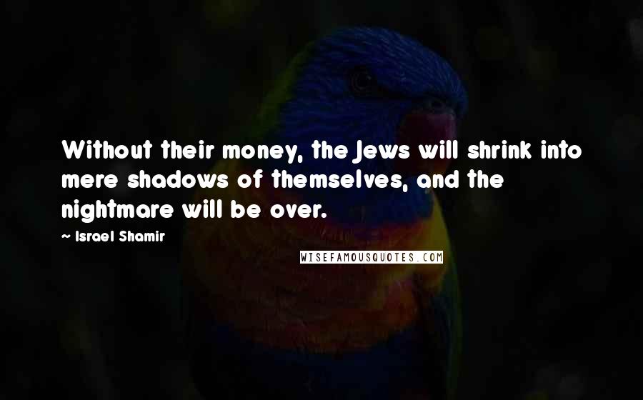 Israel Shamir quotes: Without their money, the Jews will shrink into mere shadows of themselves, and the nightmare will be over.