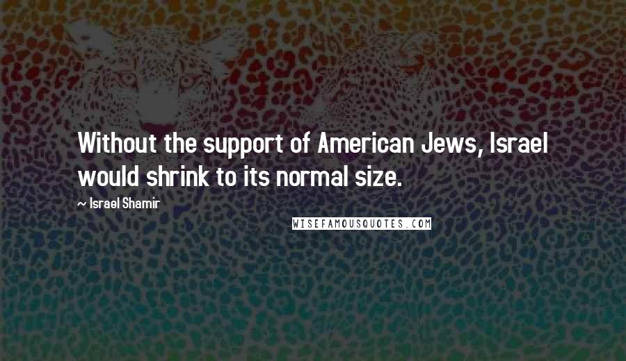 Israel Shamir quotes: Without the support of American Jews, Israel would shrink to its normal size.