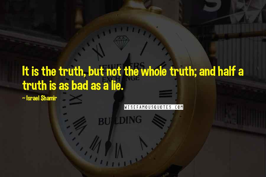 Israel Shamir quotes: It is the truth, but not the whole truth; and half a truth is as bad as a lie.
