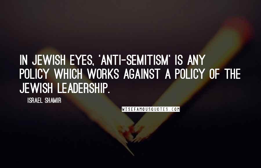 Israel Shamir quotes: In Jewish eyes, 'anti-Semitism' is any policy which works against a policy of the Jewish leadership.