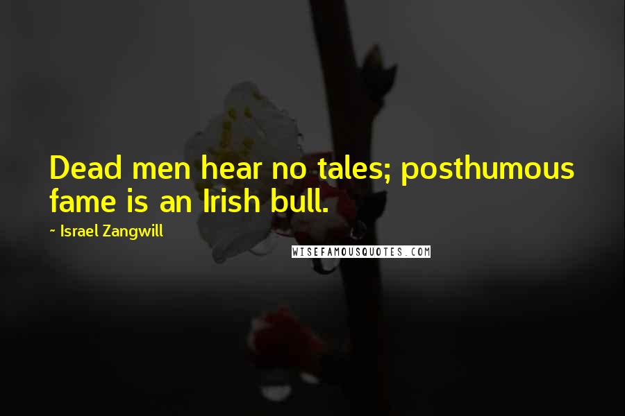 Israel Zangwill quotes: Dead men hear no tales; posthumous fame is an Irish bull.