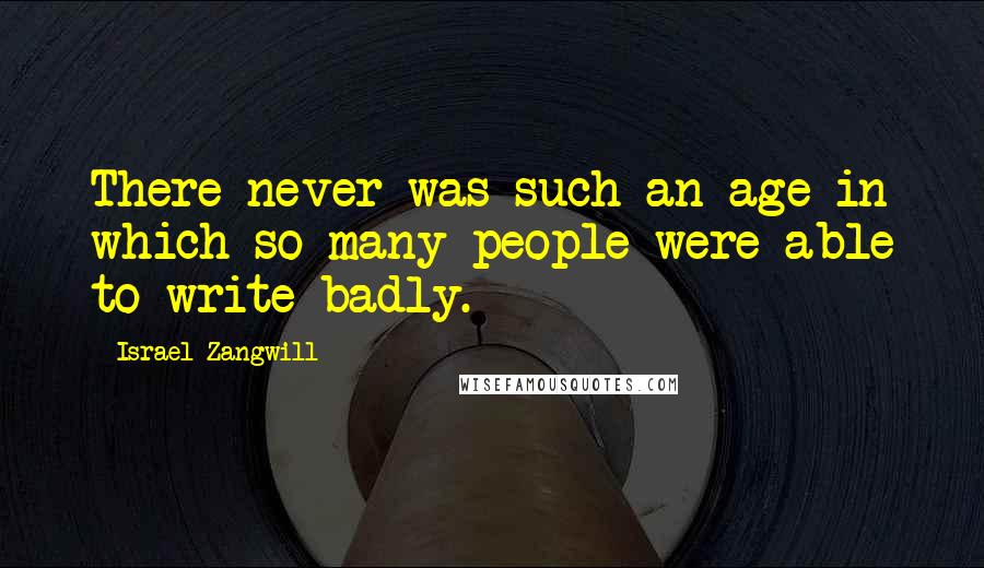 Israel Zangwill quotes: There never was such an age in which so many people were able to write badly.