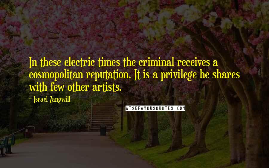 Israel Zangwill quotes: In these electric times the criminal receives a cosmopolitan reputation. It is a privilege he shares with few other artists.