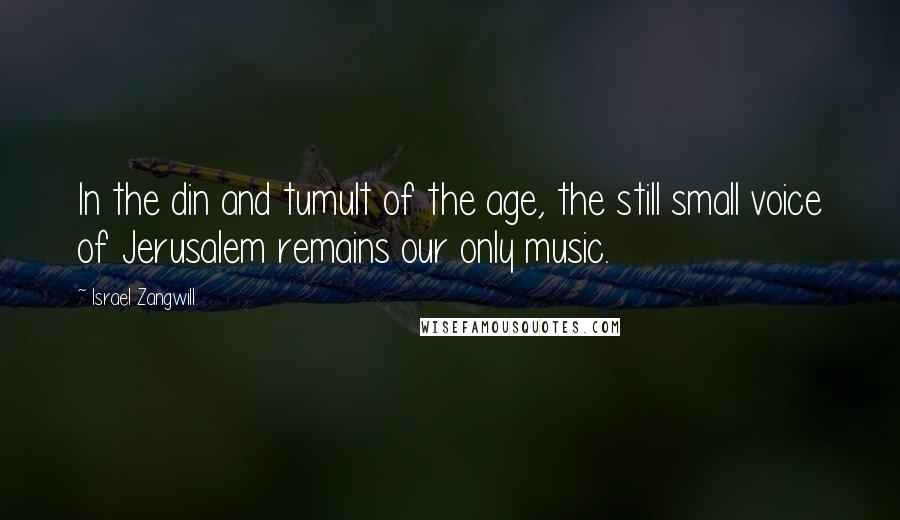 Israel Zangwill quotes: In the din and tumult of the age, the still small voice of Jerusalem remains our only music.