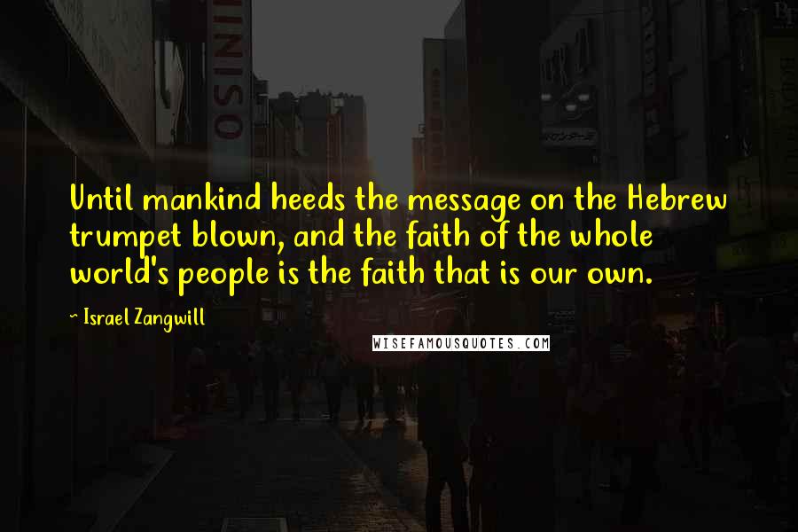 Israel Zangwill quotes: Until mankind heeds the message on the Hebrew trumpet blown, and the faith of the whole world's people is the faith that is our own.