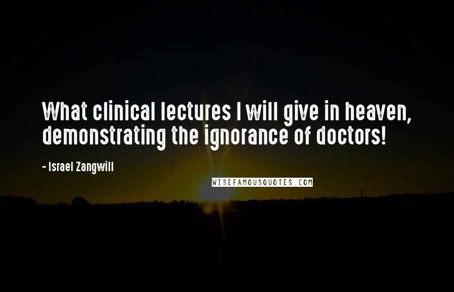 Israel Zangwill quotes: What clinical lectures I will give in heaven, demonstrating the ignorance of doctors!