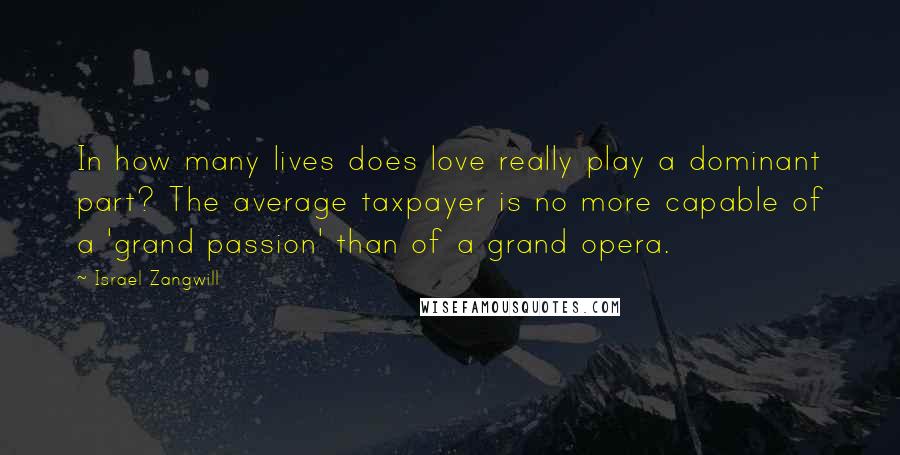 Israel Zangwill quotes: In how many lives does love really play a dominant part? The average taxpayer is no more capable of a 'grand passion' than of a grand opera.