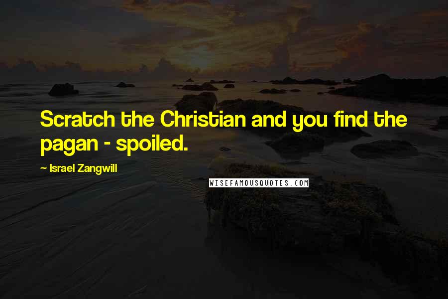 Israel Zangwill quotes: Scratch the Christian and you find the pagan - spoiled.