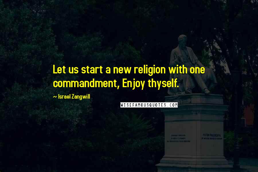 Israel Zangwill quotes: Let us start a new religion with one commandment, Enjoy thyself.