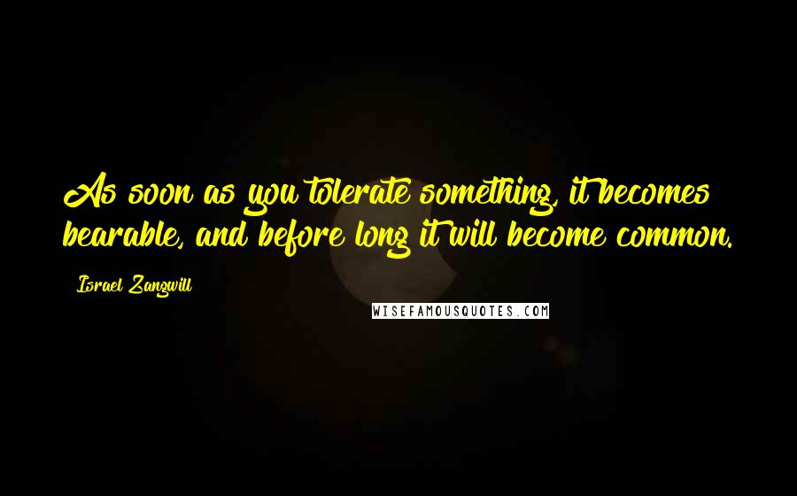 Israel Zangwill quotes: As soon as you tolerate something, it becomes bearable, and before long it will become common.