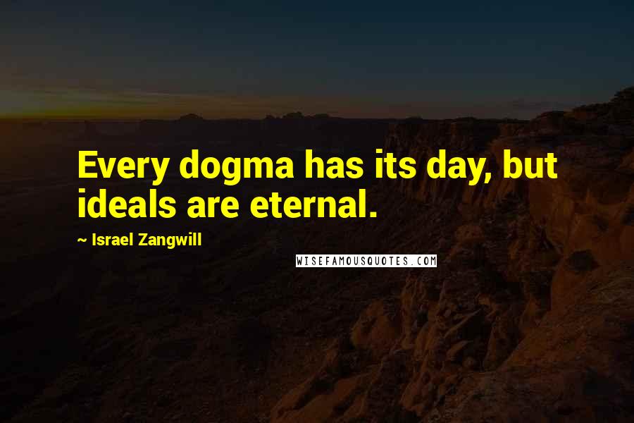 Israel Zangwill quotes: Every dogma has its day, but ideals are eternal.