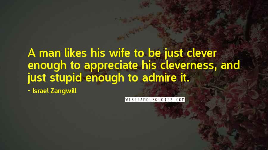 Israel Zangwill quotes: A man likes his wife to be just clever enough to appreciate his cleverness, and just stupid enough to admire it.