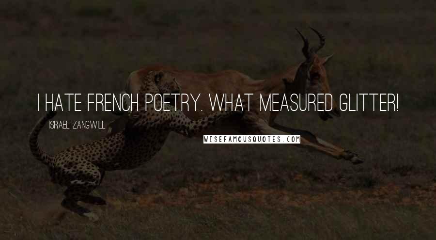 Israel Zangwill quotes: I hate French poetry. What measured glitter!