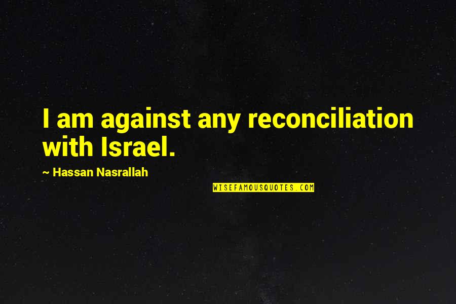 Israel'i'm Quotes By Hassan Nasrallah: I am against any reconciliation with Israel.