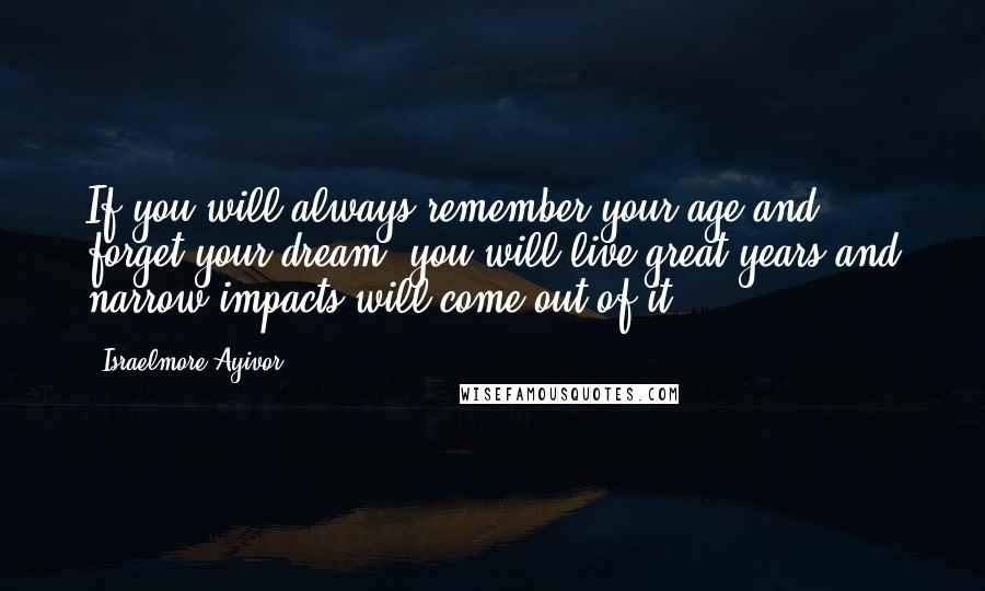 Israelmore Ayivor quotes: If you will always remember your age and forget your dream, you will live great years and narrow impacts will come out of it.