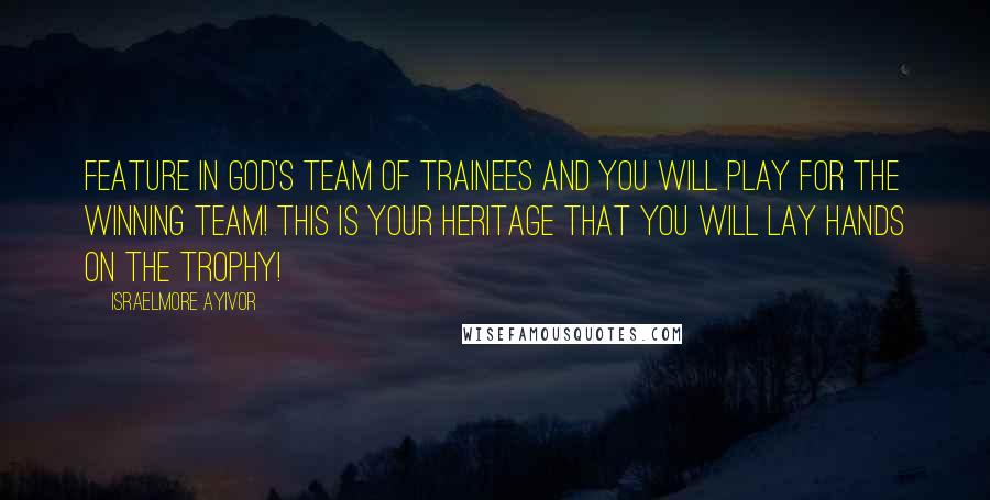 Israelmore Ayivor quotes: Feature in God's team of trainees and you will play for the winning team! This is your heritage that you will lay hands on the trophy! Israelmore Ayivor quotes: Feature in God's team of trainees and you will play for the winning team! This is your heritage that you will lay hands on the trophy!