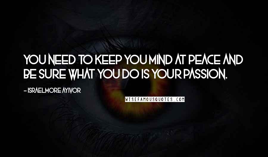 Israelmore Ayivor quotes: You need to keep you mind at peace and be sure what you do is your passion.