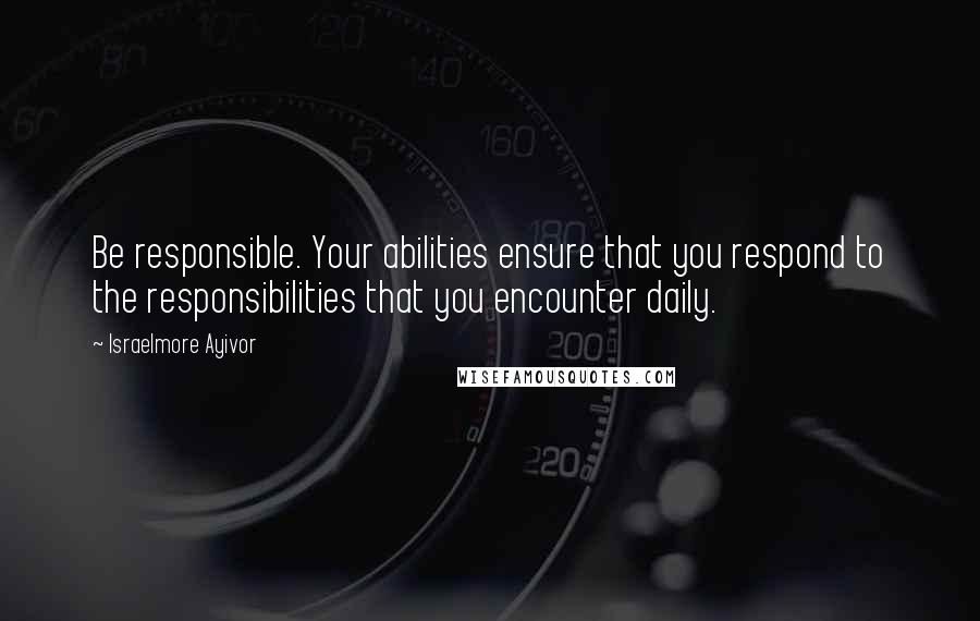 Israelmore Ayivor quotes: Be responsible. Your abilities ensure that you respond to the responsibilities that you encounter daily.