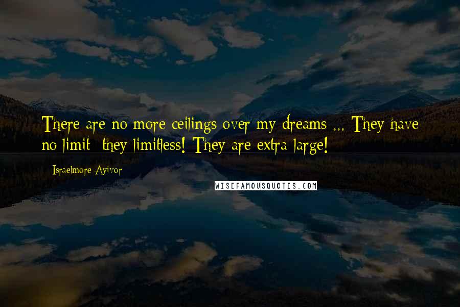 Israelmore Ayivor quotes: There are no more ceilings over my dreams ... They have no limit; they limitless! They are extra-large!