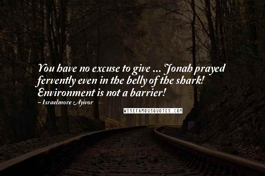Israelmore Ayivor quotes: You have no excuse to give ... Jonah prayed fervently even in the belly of the shark! Environment is not a barrier!