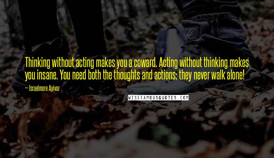 Israelmore Ayivor quotes: Thinking without acting makes you a coward. Acting without thinking makes you insane. You need both the thoughts and actions; they never walk alone!